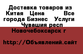 Доставка товаров из Китая › Цена ­ 100 - Все города Бизнес » Услуги   . Чувашия респ.,Новочебоксарск г.